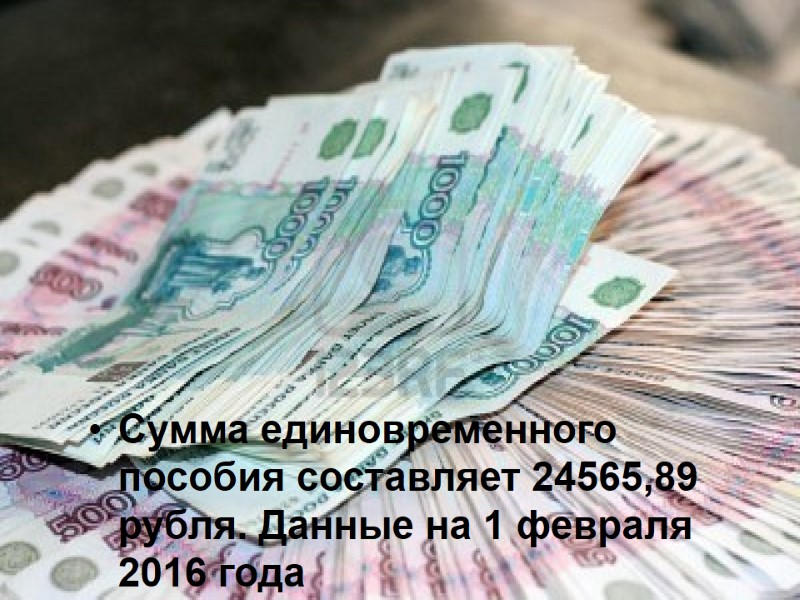 Сумма единовременного пособия составляет 24565,89 рубля. Данные на 1 февраля 2016 года
